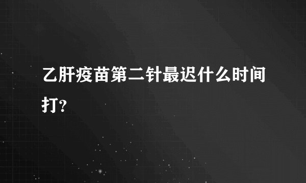 乙肝疫苗第二针最迟什么时间打？