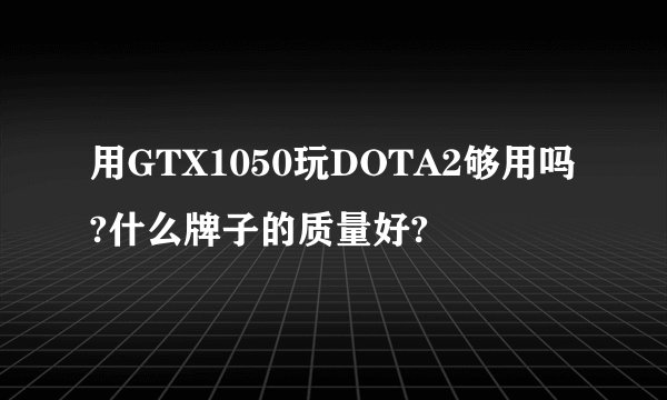 用GTX1050玩DOTA2够用吗?什么牌子的质量好?