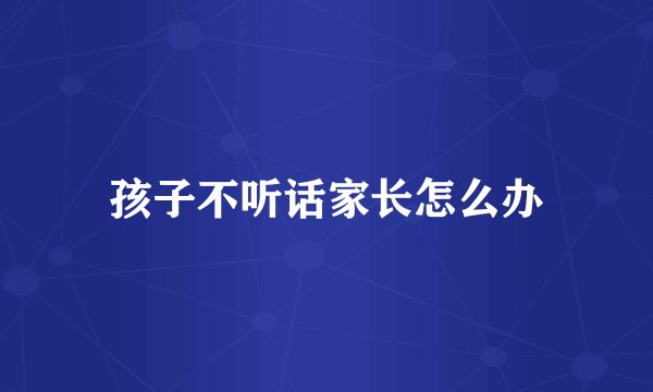 孩子不听话家长怎么办