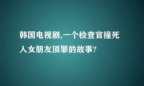 韩国电视剧,一个检查官撞死人女朋友顶罪的故事?