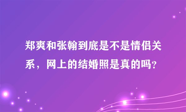 郑爽和张翰到底是不是情侣关系，网上的结婚照是真的吗？