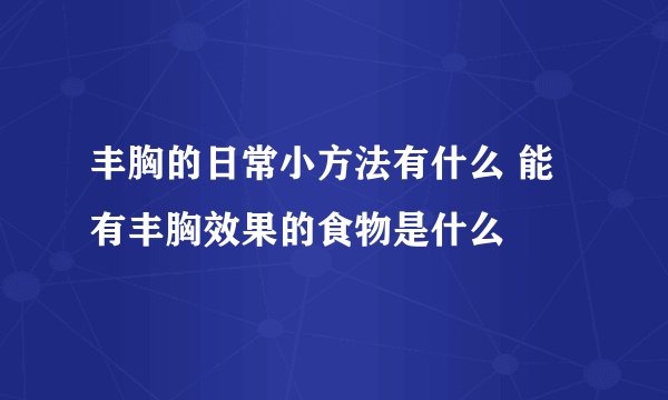 丰胸的日常小方法有什么 能有丰胸效果的食物是什么