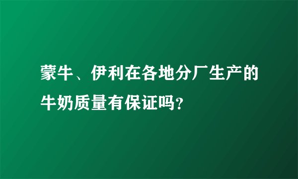 蒙牛、伊利在各地分厂生产的牛奶质量有保证吗?