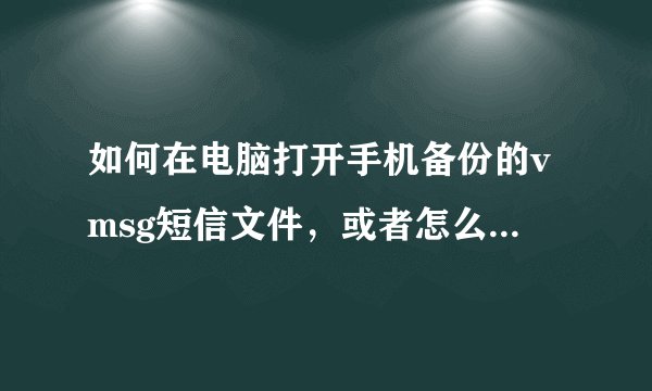 如何在电脑打开手机备份的vmsg短信文件，或者怎么转为txt后查看