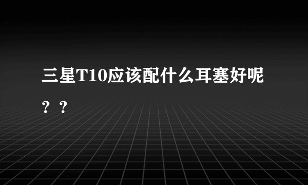 三星T10应该配什么耳塞好呢？？