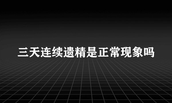 三天连续遗精是正常现象吗