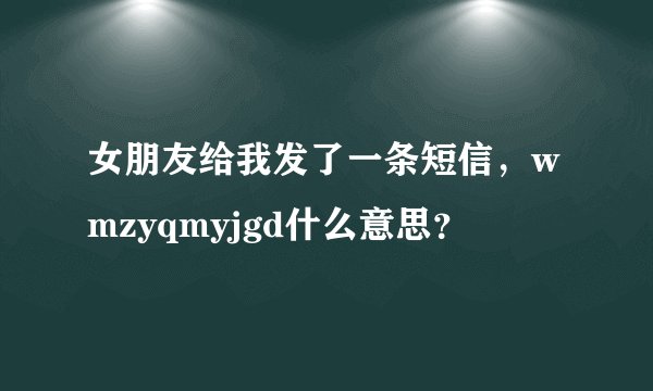 女朋友给我发了一条短信，wmzyqmyjgd什么意思？
