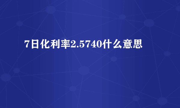 7日化利率2.5740什么意思