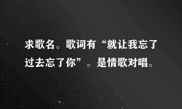 求歌名。歌词有“就让我忘了过去忘了你”。是情歌对唱。