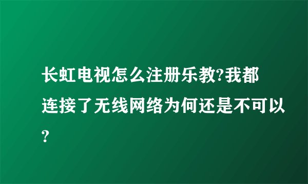 长虹电视怎么注册乐教?我都连接了无线网络为何还是不可以?
