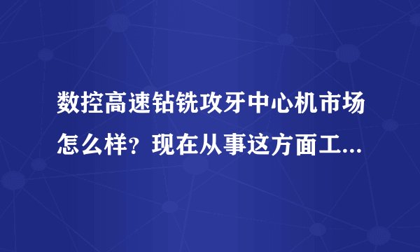 数控高速钻铣攻牙中心机市场怎么样？现在从事这方面工作，从未接触过，不知如何入手？