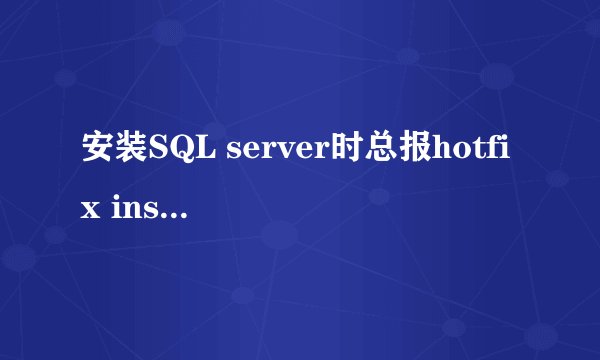 安装SQL server时总报hotfix installer已停止工作怎么办？？急！！！