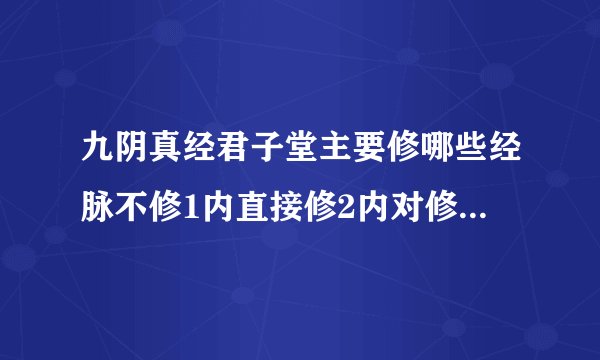 九阴真经君子堂主要修哪些经脉不修1内直接修2内对修炼经脉有没影响??求大神指点