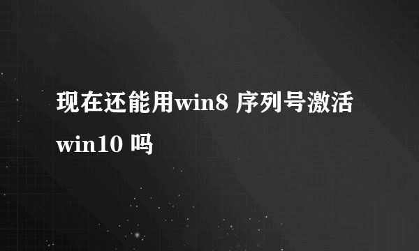 现在还能用win8 序列号激活win10 吗