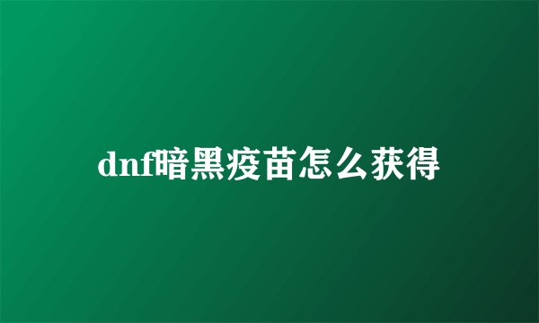 dnf暗黑疫苗怎么获得