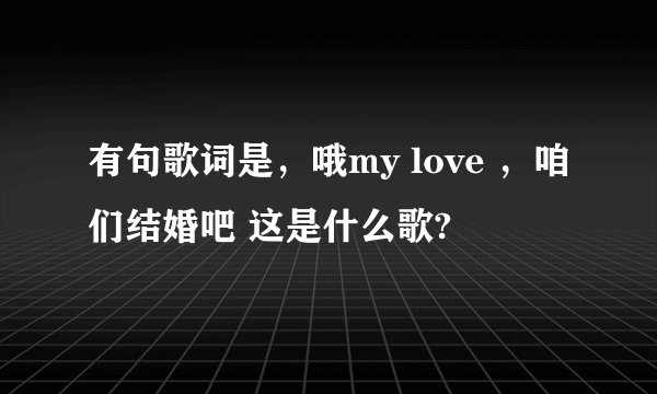 有句歌词是，哦my love ，咱们结婚吧 这是什么歌?