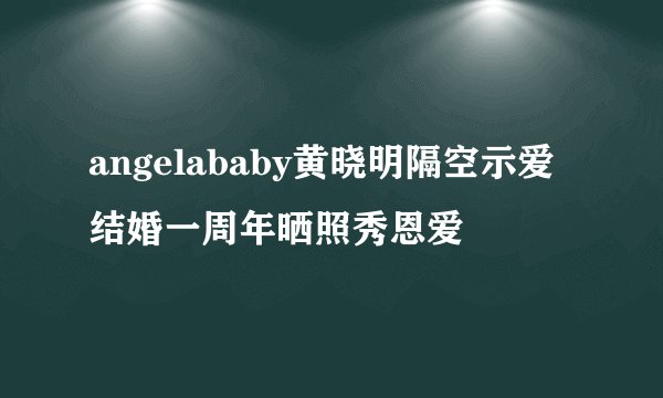 angelababy黄晓明隔空示爱结婚一周年晒照秀恩爱