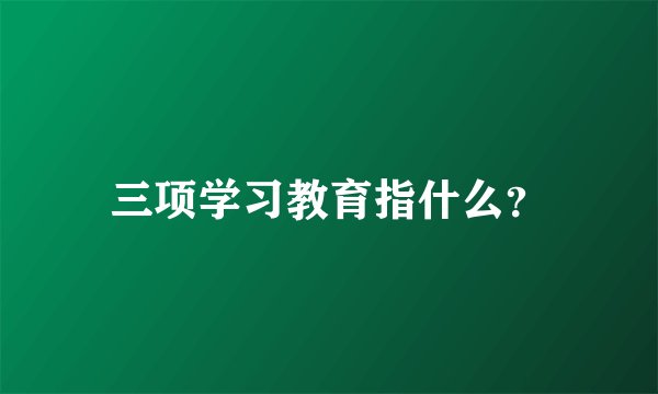 三项学习教育指什么？