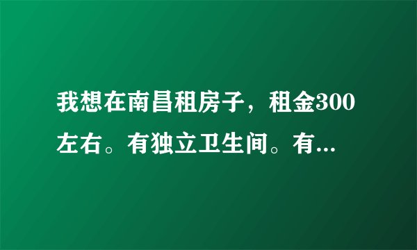 我想在南昌租房子，租金300左右。有独立卫生间。有彩电，最好有空调（节能的）。