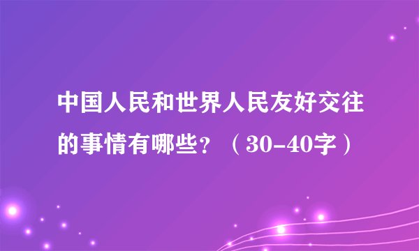 中国人民和世界人民友好交往的事情有哪些？（30-40字）