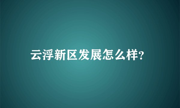 云浮新区发展怎么样？