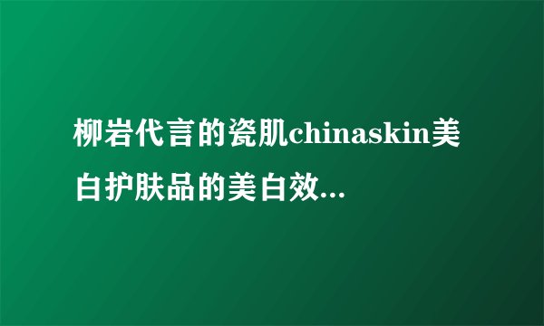 柳岩代言的瓷肌chinaskin美白护肤品的美白效果好吗？