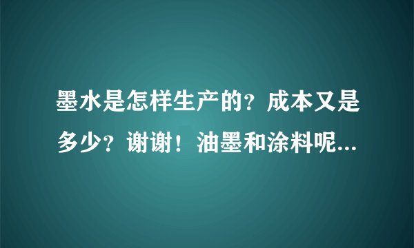 墨水是怎样生产的？成本又是多少？谢谢！油墨和涂料呢？（同上）