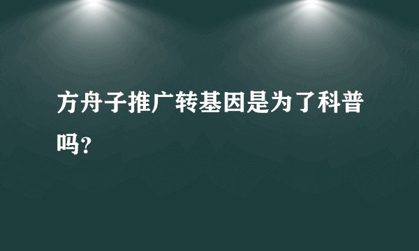 方舟子推广转基因是为了科普吗？