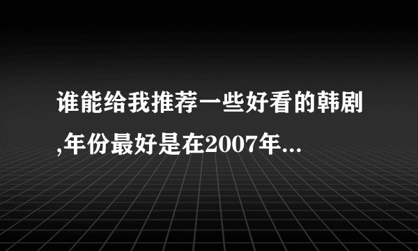 谁能给我推荐一些好看的韩剧,年份最好是在2007年以后的,不要结局很悲的