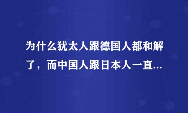 为什么犹太人跟德国人都和解了，而中国人跟日本人一直没办法和解呢？