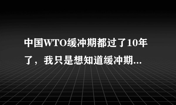 中国WTO缓冲期都过了10年了，我只是想知道缓冲期结束的具体时间，那位能告诉我一下啊！