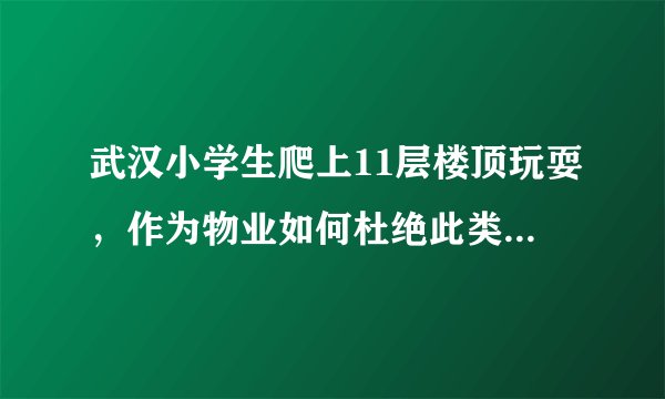 武汉小学生爬上11层楼顶玩耍，作为物业如何杜绝此类事情的发生？