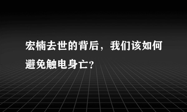 宏楠去世的背后，我们该如何避免触电身亡？