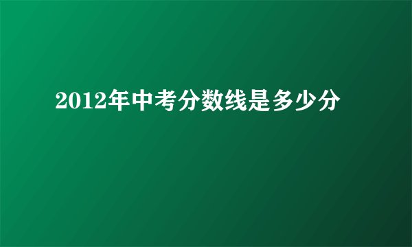 2012年中考分数线是多少分