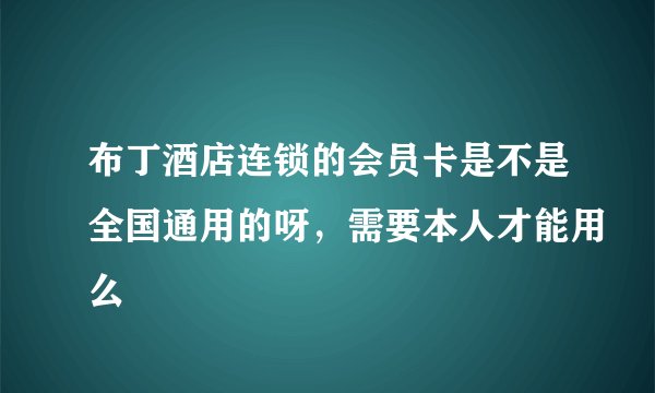 布丁酒店连锁的会员卡是不是全国通用的呀，需要本人才能用么