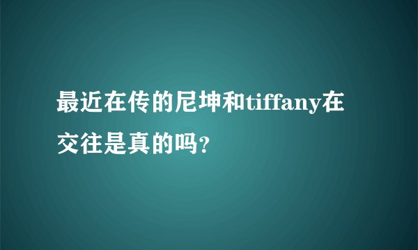 最近在传的尼坤和tiffany在交往是真的吗？