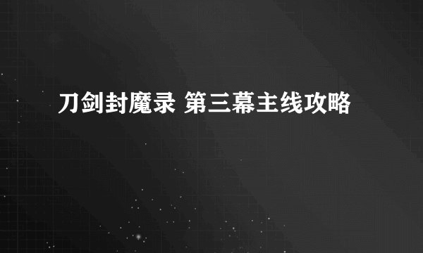 刀剑封魔录 第三幕主线攻略
