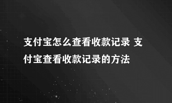 支付宝怎么查看收款记录 支付宝查看收款记录的方法