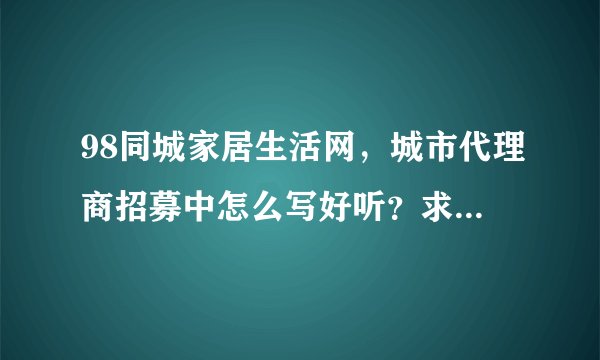 98同城家居生活网，城市代理商招募中怎么写好听？求各位指点？