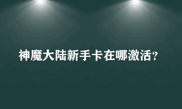 神魔大陆新手卡在哪激活？