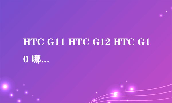 HTC G11 HTC G12 HTC G10 哪个比较好 对比一下