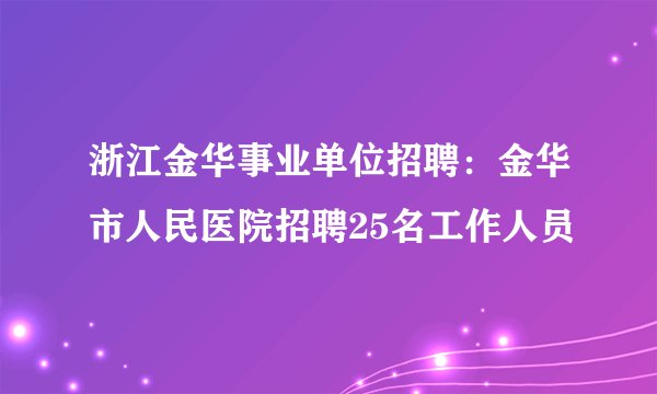 浙江金华事业单位招聘:金华市人民医院招聘25名工作人员