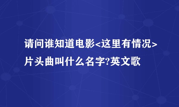 请问谁知道电影<这里有情况>片头曲叫什么名字?英文歌