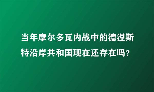 当年摩尔多瓦内战中的德涅斯特沿岸共和国现在还存在吗？