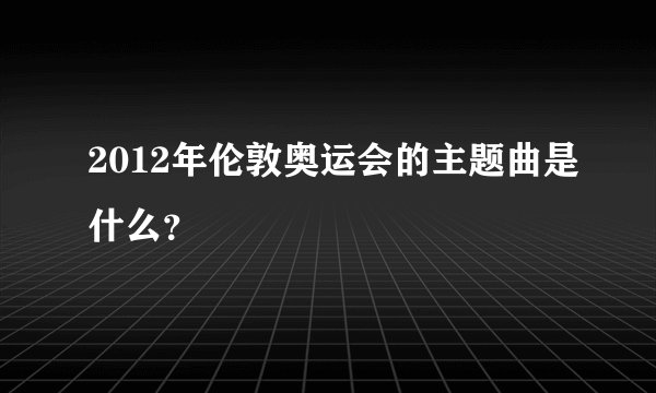 2012年伦敦奥运会的主题曲是什么？
