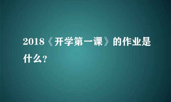 2018《开学第一课》的作业是什么？