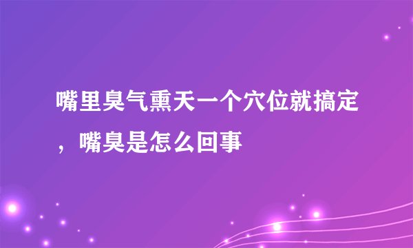嘴里臭气熏天一个穴位就搞定，嘴臭是怎么回事