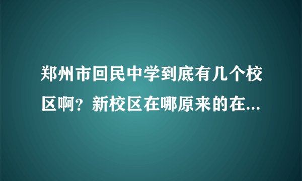 郑州市回民中学到底有几个校区啊？新校区在哪原来的在哪？（具体详细些）？