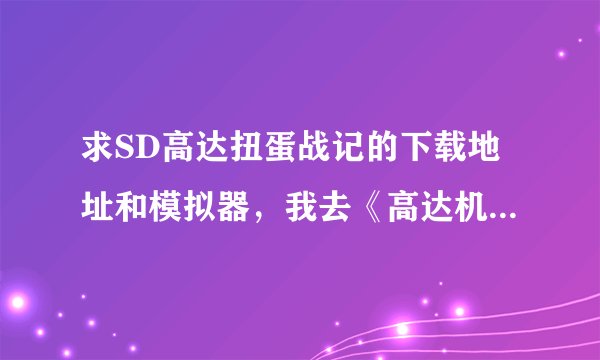 求SD高达扭蛋战记的下载地址和模拟器，我去《高达机战联盟》了，可是就不知道怎么下载有 哪为大哥帮帮忙