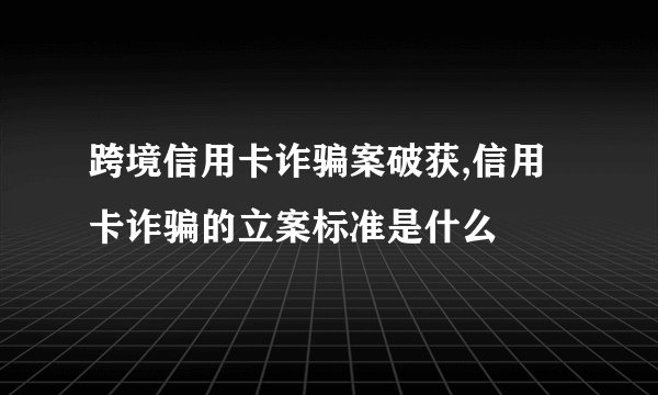 跨境信用卡诈骗案破获,信用卡诈骗的立案标准是什么